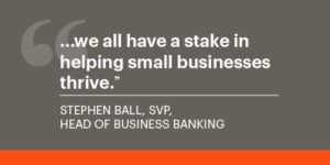 "We all have a stake in helping small businesses thrive." —Stephen Ball, SVP, Head of Business Banking